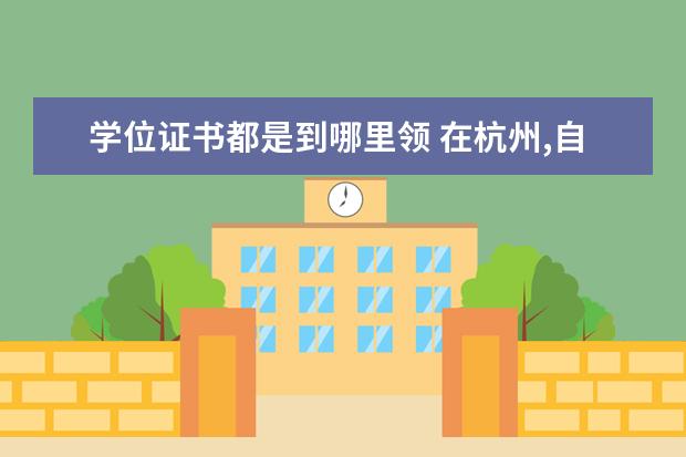 学位证书都是到哪里领 在杭州,自考毕业后去大学领取了学位证书和学位登记...