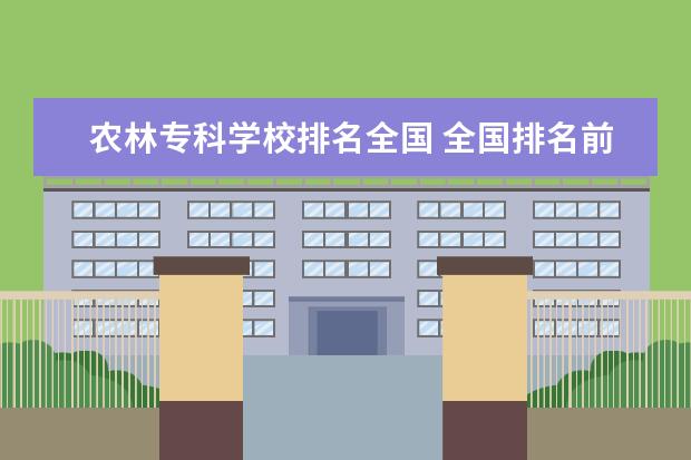 农林专科学校排名全国 全国排名前十的专科学校有哪些