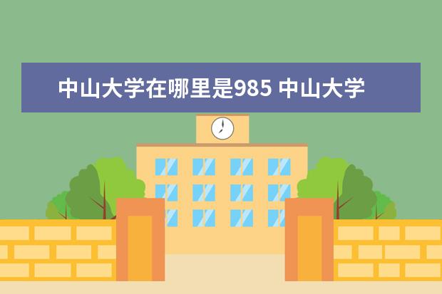 中山大学在哪里是985 中山大学在哪里?