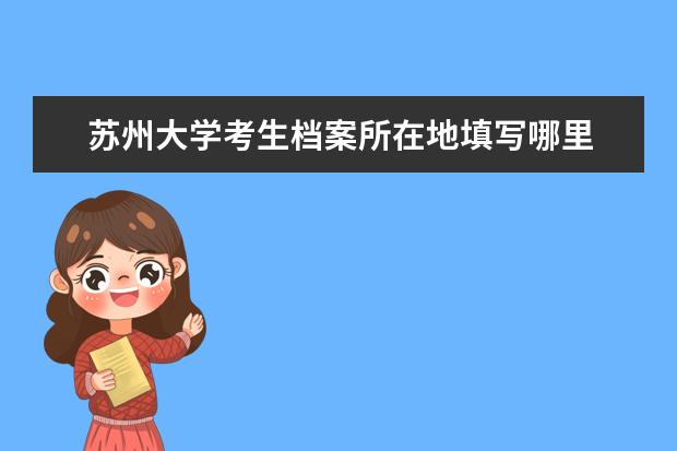 苏州大学考生档案所在地填写哪里 什么样的人可以报考研究生?年龄有限制吗?