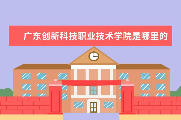 广东创新科技职业技术学院是哪里的 广东创新科技职业学院怎么样