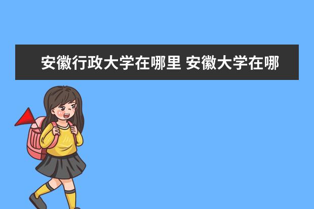 安徽行政大学在哪里 安徽大学在哪个城市