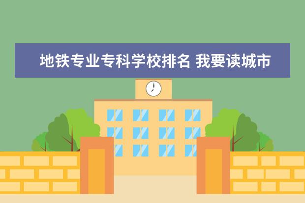 地铁专业专科学校排名 我要读城市轨道交通专业哪个学校好?