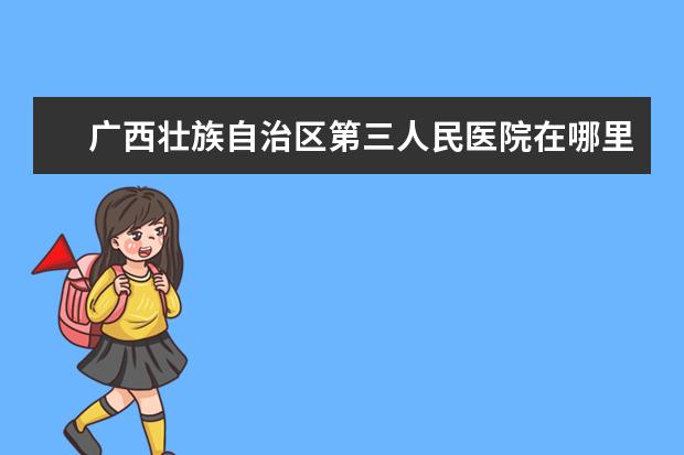 广西壮族自治区第三人民医院在哪里 
  一、广西医科大学在哪里