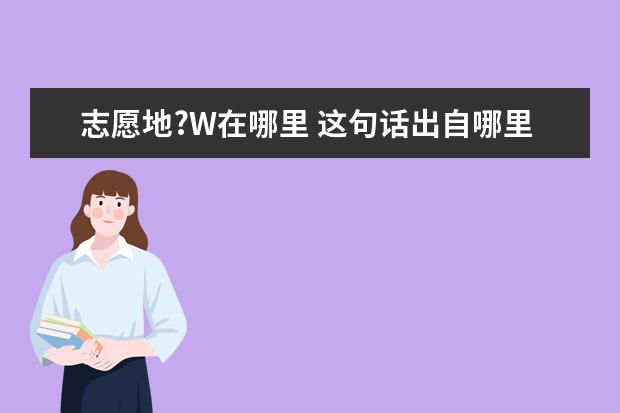 志愿地?W在哪里 这句话出自哪里?“你们对我的百般注解和识读,并不构...