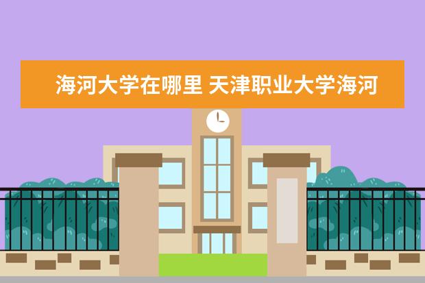 海河大学在哪里 天津职业大学海河园校区面积