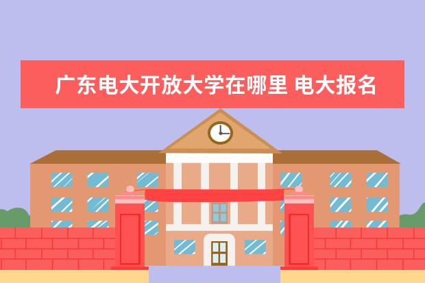 广东电大开放大学在哪里 电大报名的位置在哪里?