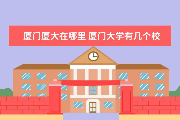 厦门厦大在哪里 厦门大学有几个校区 每个校区地址在哪