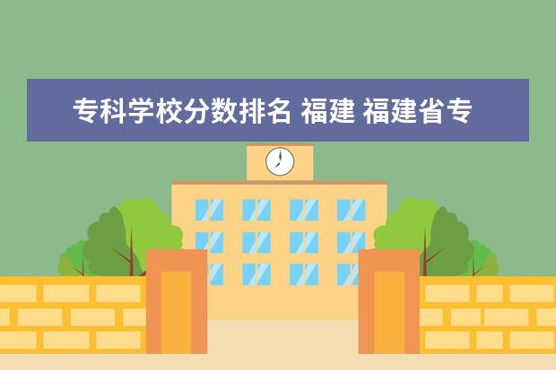 专科学校分数排名 福建 福建省专科学校排名