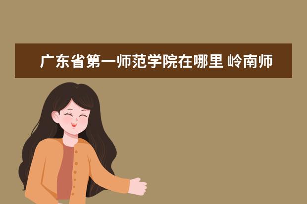 广东省第一师范学院在哪里 岭南师范学院在哪里