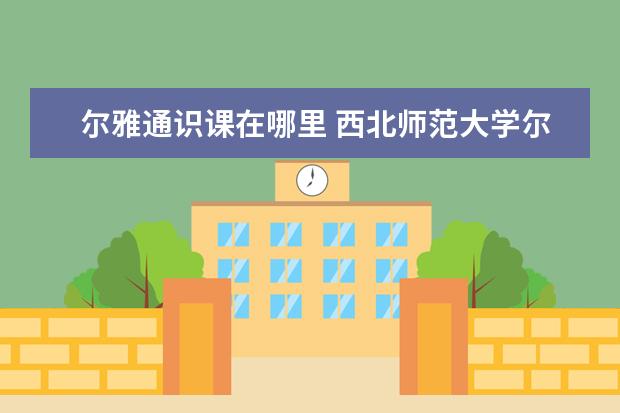 尔雅通识课在哪里 西北师范大学尔雅网络通识课是怎么上课的