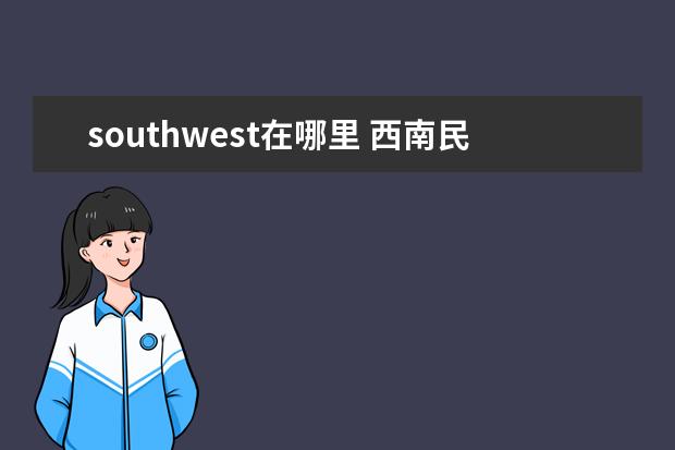 southwest在哪里 西南民族大学有哪几个校区?分别在哪里?