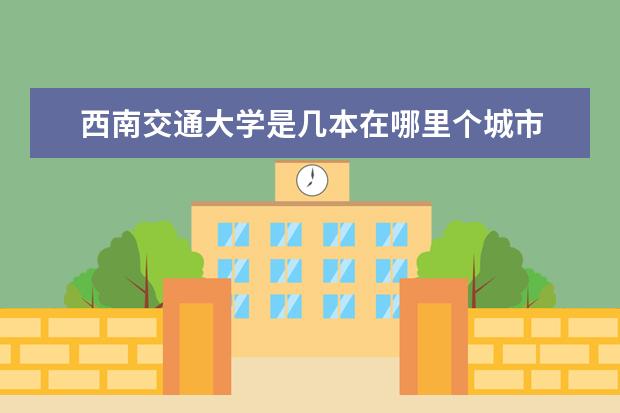 西南交通大学是几本在哪里个城市 西南交通大学城市轨道交通学院是几本?是重本吗?选址...