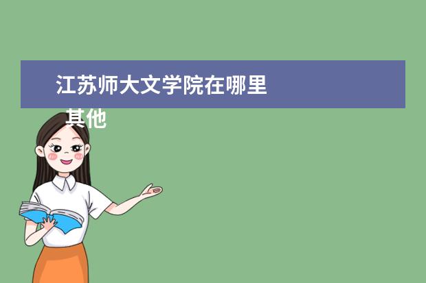 江苏师大文学院在哪里 
  其他信息：
  <br/>