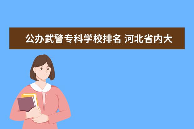 公办武警专科学校排名 河北省内大学排名一览表