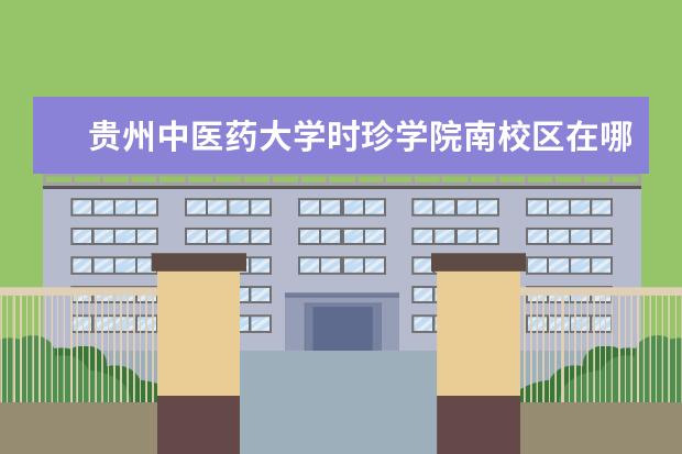 贵州中医药大学时珍学院南校区在哪里 贵州中医药大学时珍学院在哪里