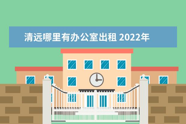 清远哪里有办公室出租 2022年广东省清远市委办公室直属事业单位选调公告 -...