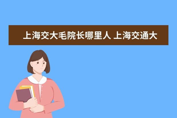 上海交大毛院长哪里人 上海交通大学高冰教授怎么样