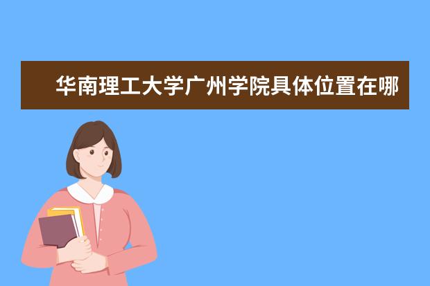 华南理工大学广州学院具体位置在哪里 华南理工大学广州学院是几本?