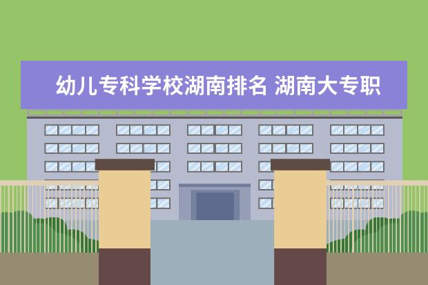 幼儿专科学校湖南排名 湖南大专职业学院排名