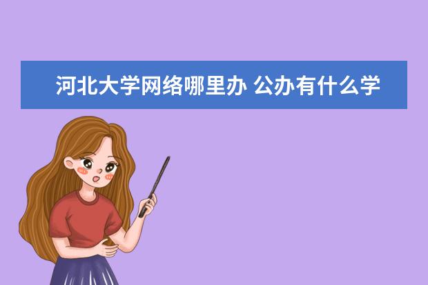 河北大学网络哪里办 公办有什么学校