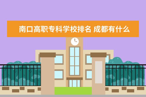 南口高职专科学校排名 成都有什么好大学?