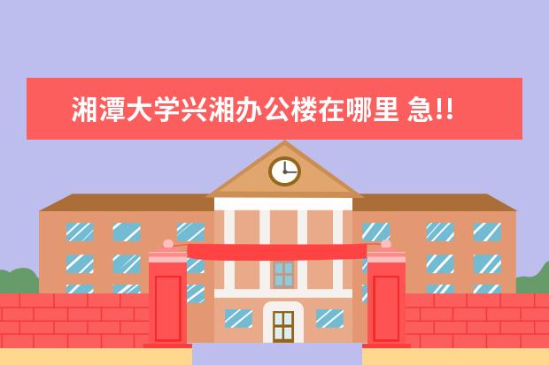 湘潭大学兴湘办公楼在哪里 急!!请问湘潭大学兴湘学院的住宿条件如何?