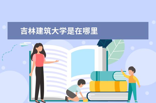 吉林建筑大学是在哪里 
  一、吉林建筑大学在哪里