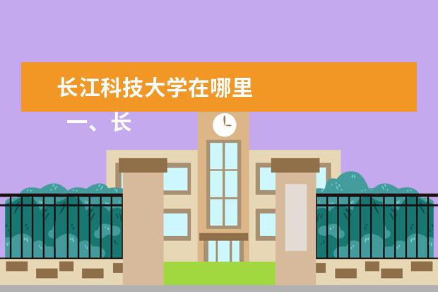 长江科技大学在哪里 
  一、长江职业学院在哪里