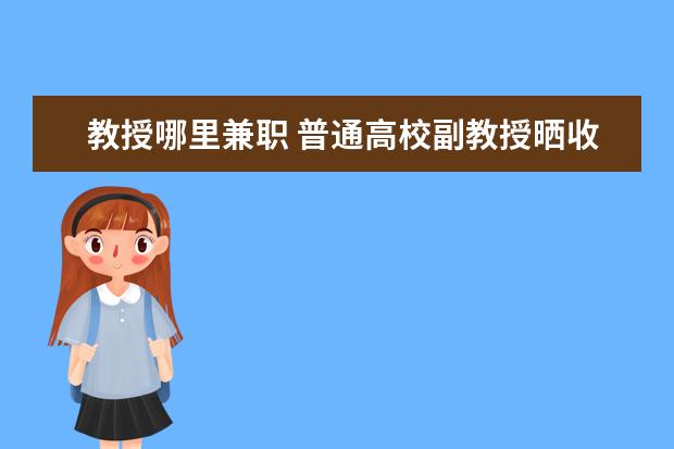 教授哪里兼职 普通高校副教授晒收入,加上兼职年入28万,学校教授能...