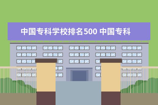 中国专科学校排名500 中国专科院校排名