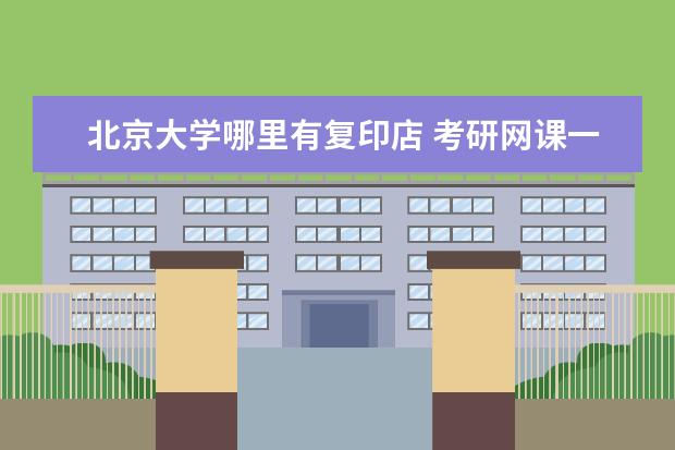 北京大学哪里有复印店 考研网课一般在哪里买?