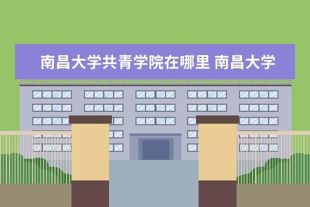 南昌大学共青学院在哪里 南昌大学共青学院和南昌大学科技学院有什么关系吗? ...