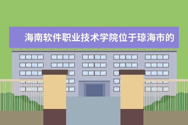 海南软件职业技术学院位于琼海市的哪里 海南软件职业技术学院是大专吗,是大专还是中专? - ...