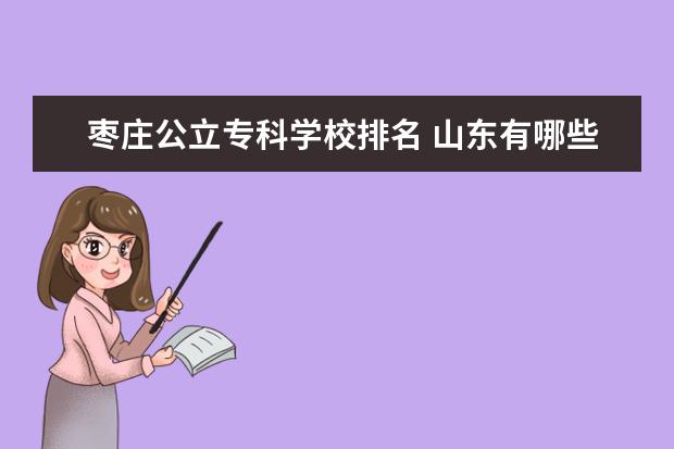 枣庄公立专科学校排名 山东有哪些比较好的专科