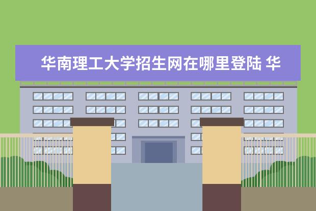 华南理工大学招生网在哪里登陆 华南理工大学网络教育报名在哪?