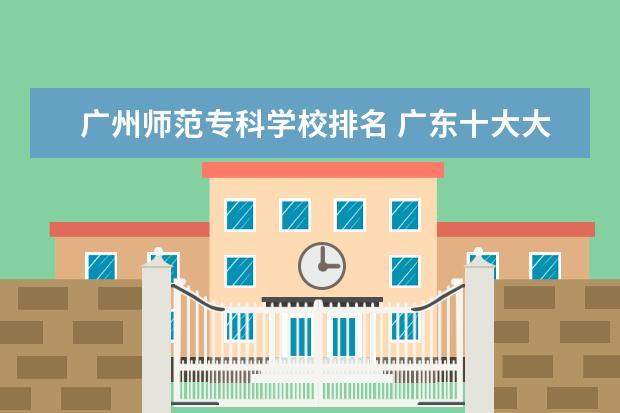 广州师范专科学校排名 广东十大大专院校排名