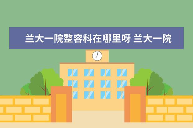 兰大一院整容科在哪里呀 兰大一院骨科、甘肃省陆军总院和甘肃省中医院的骨科...