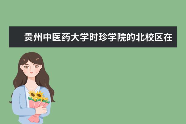 贵州中医药大学时珍学院的北校区在哪里 贵州中医药大学时珍学院院校代码