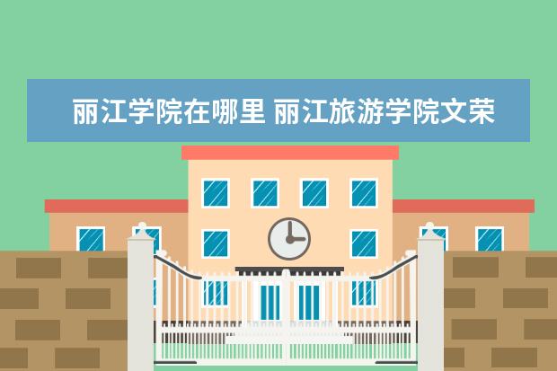 丽江学院在哪里 丽江旅游学院文荣校区地址