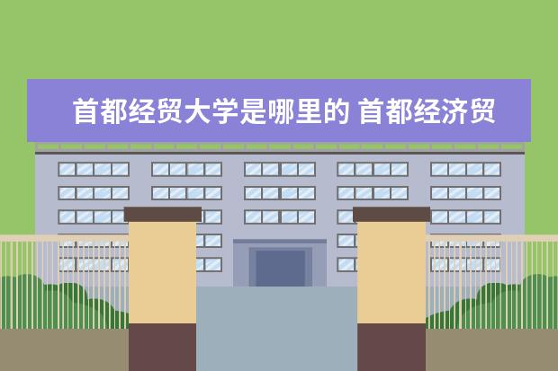 首都经贸大学是哪里的 首都经济贸易大学和对外经贸大学是一个学校吗?有关...