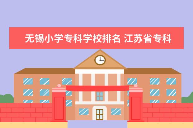 无锡小学专科学校排名 江苏省专科院校排名