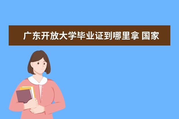 广东开放大学毕业证到哪里拿 国家开放大学领取毕业证流程