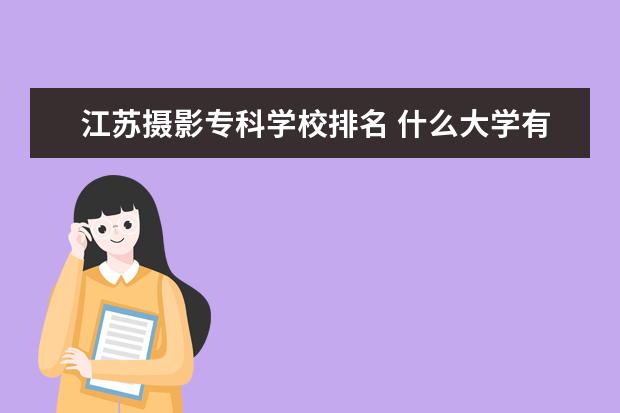 江苏摄影专科学校排名 什么大学有摄影专业?