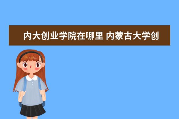 内大创业学院在哪里 <a target="_blank" href="/xuexiao8189/" title="内蒙古大学创业学院">内蒙古大学创业学院</a>的毕业证是由给的内大的证还是创...