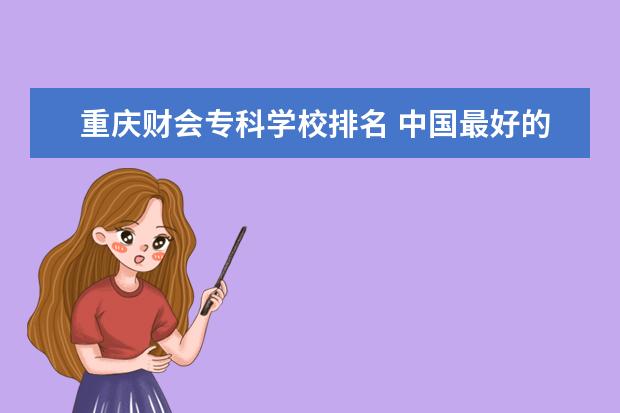 重庆财会专科学校排名 中国最好的专科学校有哪些