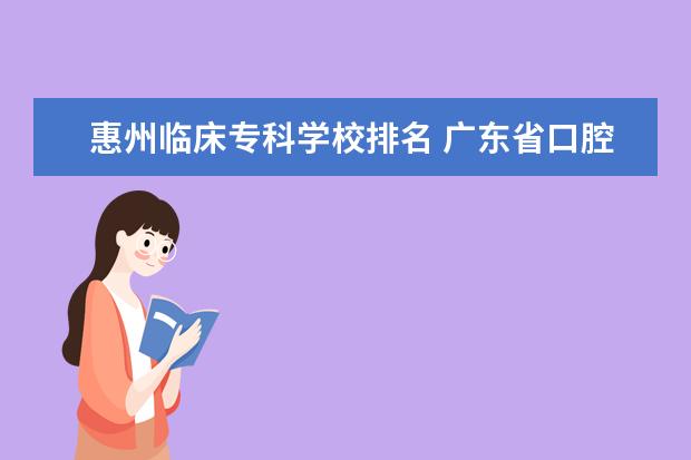 惠州临床专科学校排名 广东省口腔医学大专学校排名