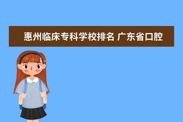惠州临床专科学校排名 广东省口腔医学大专学校排名