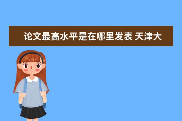 论文最高水平是在哪里发表 天津大学本科生以第一作者身份在Science发表论文,这...