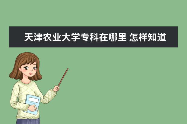 天津农业大学专科在哪里 怎样知道一所大学是专科还是本科呢? 我刚才 在一个...